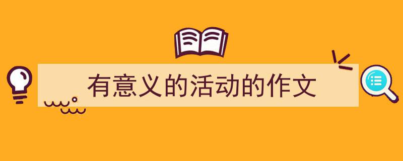 写作《有意义的活动的作文》小技巧请记住这五点。（精选5篇）"/