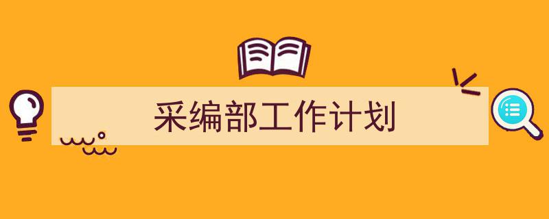 3招搞定《采编部工作计划》写作。（精选5篇）"/