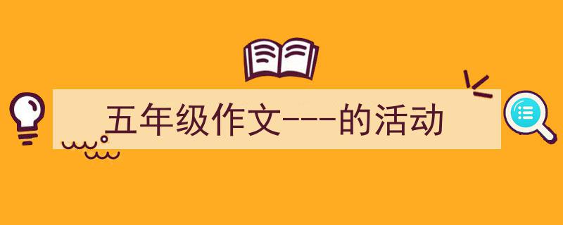 3招搞定《五年级作文---的活动》写作。（精选5篇）"/