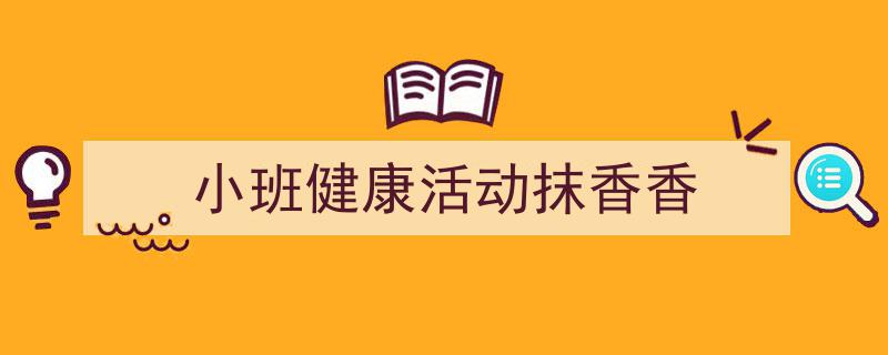 如何写《小班健康活动抹香香》教你5招搞定!(精选5篇)"/