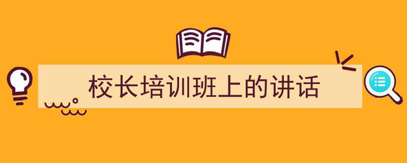 手把手教你写《校长培训班上的讲话》,（精选5篇）"/