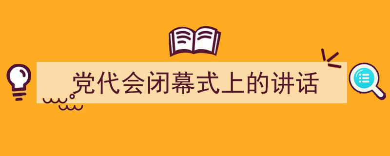 怎么写《党代会闭幕式上的讲话》才能拿满分？（精选5篇）"/