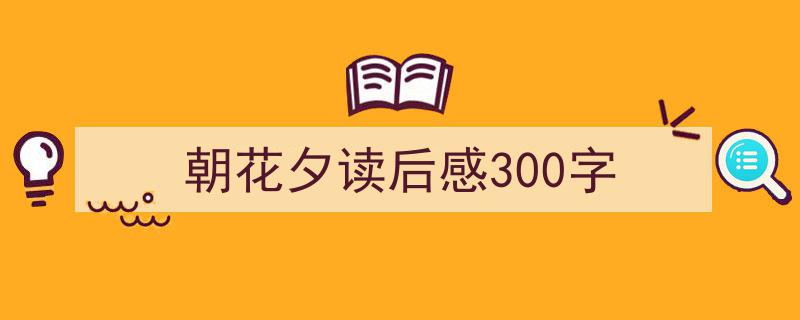 3招搞定《朝花夕读后感300字》写作。（精选5篇）"/