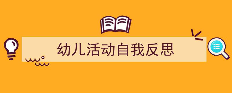 3招搞定《幼儿活动自我反思》写作。（精选5篇）"/