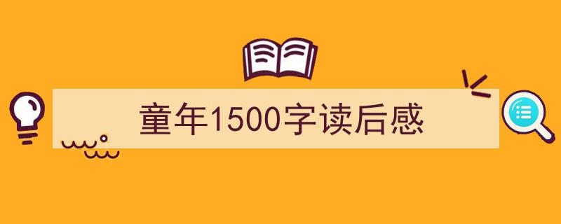 推荐《童年1500字读后感》相关写作范文范例（精选5篇）"/