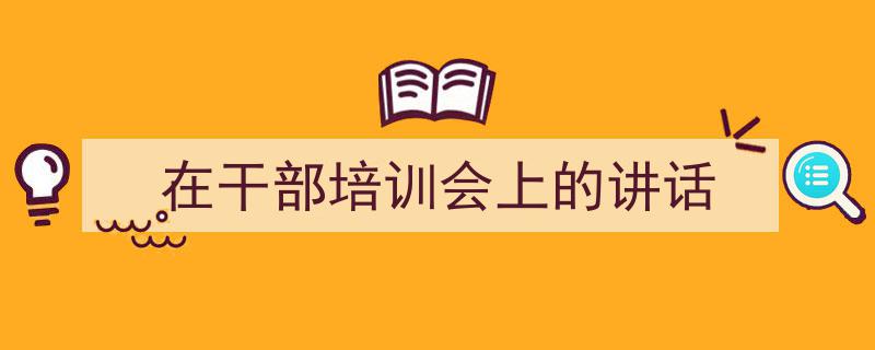 精心挑选《在干部培训会上的讲话》相关文章文案。（精选5篇）"/