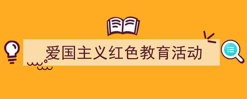 一篇文章轻松搞定《爱国主义红色教育活动》的写作。（精选5篇）"/