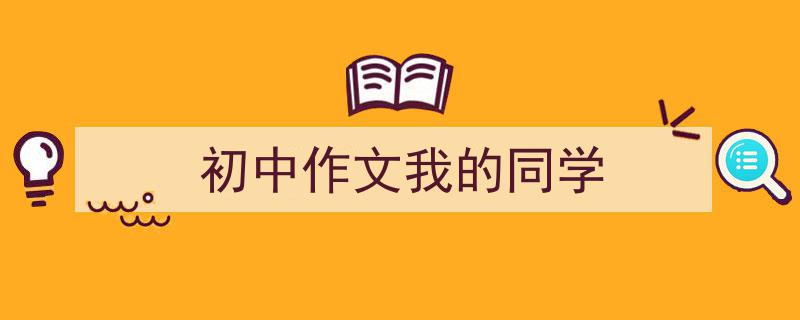 推荐《初中作文我的同学》相关写作范文范例（精选5篇）"/