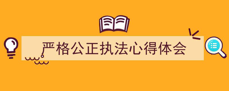 严格公正执法心得体会如何写我教你。（精选5篇）"/