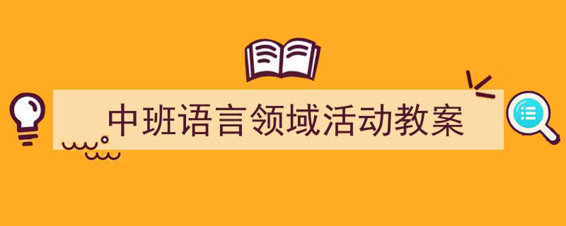 3招搞定《中班语言领域活动教案》写作。（精选5篇）"/