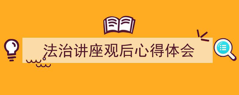 如何写《法治讲座观后心得体会》教你5招搞定！（精选5篇）"/
