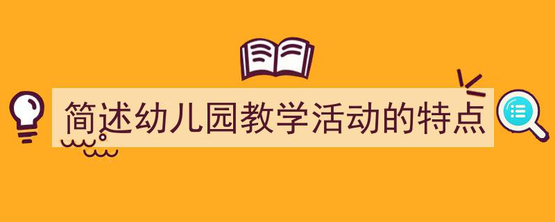 写作《简述幼儿园教学活动的特点》小技巧请记住这五点。（精选5篇）"/