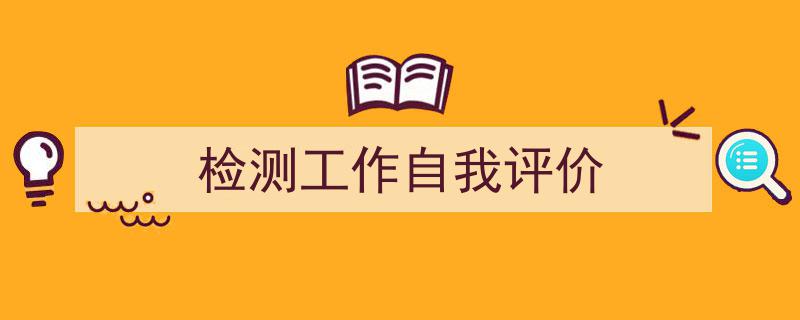 3招搞定《检测工作自我评价》写作。(精选5篇)"/
