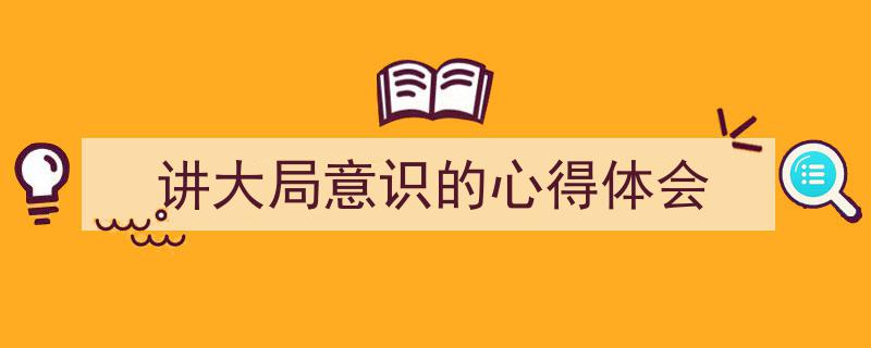 讲大局意识的心得体会如何写我教你。（精选5篇）"/