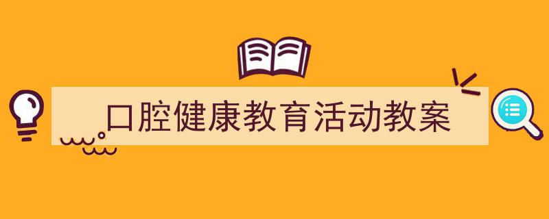 手把手教你写《口腔健康教育活动教案》,（精选5篇）"/
