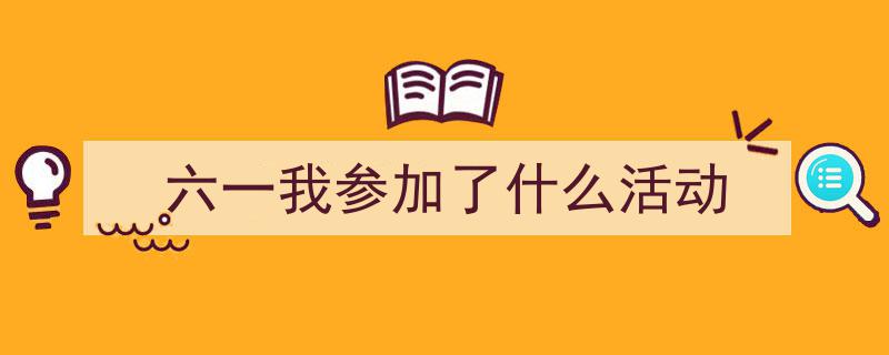 手把手教你写《六一我参加了什么活动》,（精选5篇）"/