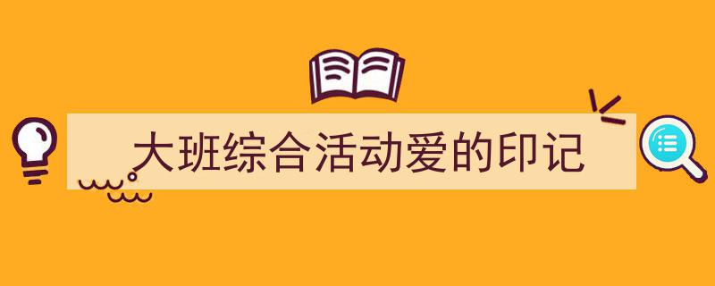 怎么写《大班综合活动爱的印记》才能拿满分？（精选5篇）"/