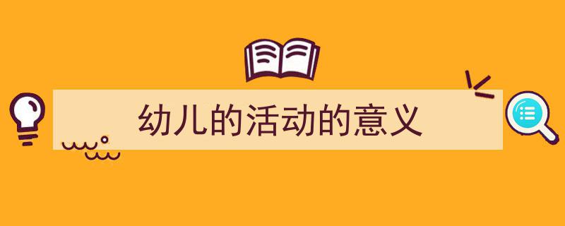 怎么写《幼儿的活动的意义》才能拿满分？（精选5篇）"/