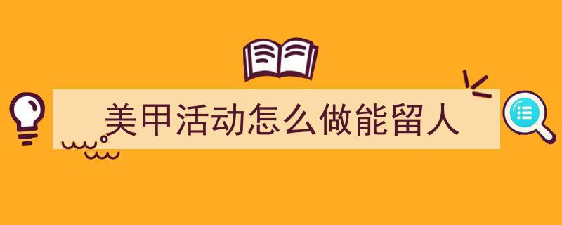 3招搞定《美甲活动怎么做能留人》写作。（精选5篇）"/