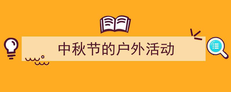 一篇文章轻松搞定《中秋节的户外活动》的写作。（精选5篇）"/