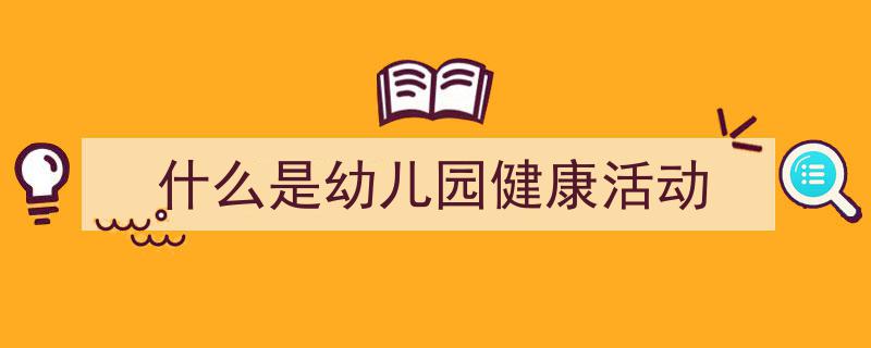 一篇文章轻松搞定《什么是幼儿园健康活动》的写作。（精选5篇）"/