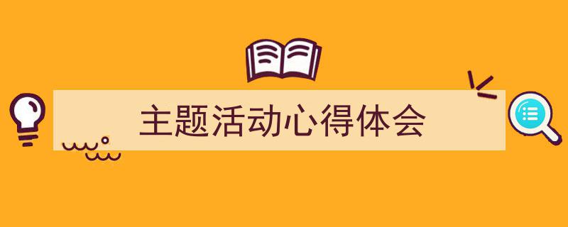 3招搞定《主题活动心得体会》写作。（精选5篇）"/