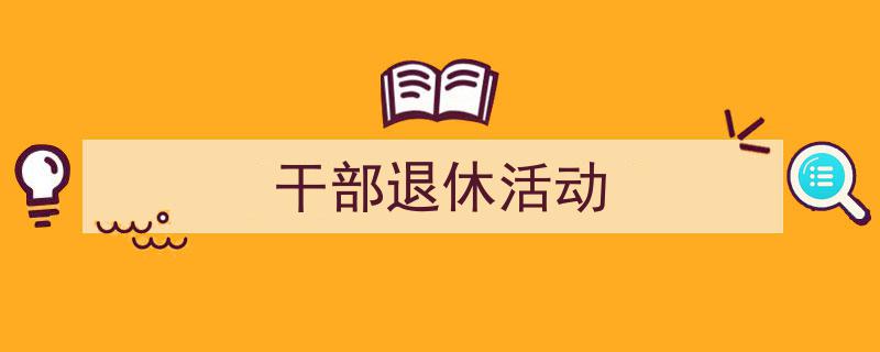 3招搞定《干部退休活动》写作。（精选5篇）"/