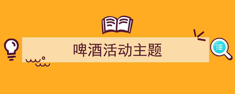 怎么写《啤酒活动主题》才能拿满分？（精选5篇）"/