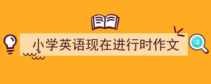 一篇文章轻松搞定《小学英语现在进行时作文》的写作。（精选5篇）"/