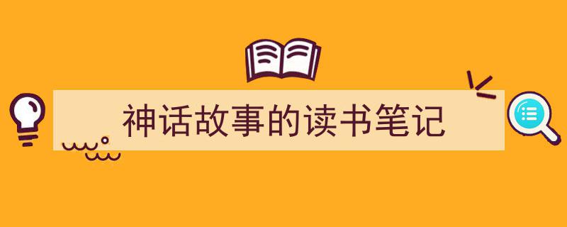 如何写《神话故事的读书笔记》教你5招搞定！（精选5篇）"/