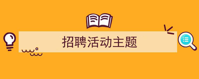 手把手教你写《招聘活动主题》,(精选5篇)"/