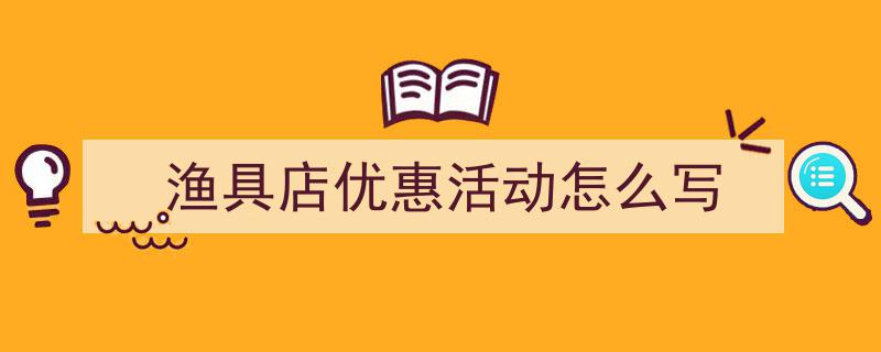 精心挑选《渔具店优惠活动怎么写》相关文章文案。（精选5篇）"/