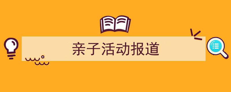 格策美文教你学写《亲子活动报道》小技巧(精选5篇)"/
