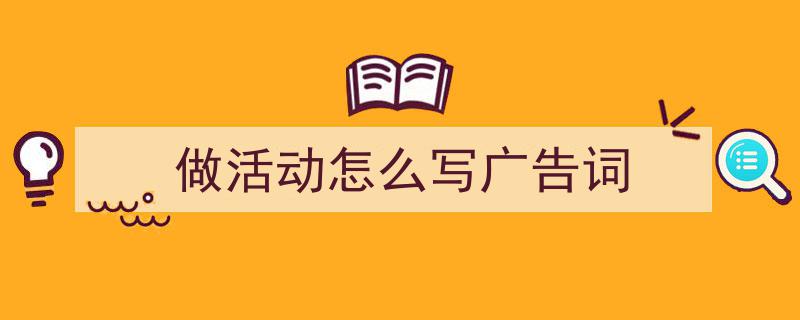 怎么写《做活动怎么写广告词》才能拿满分？（精选5篇）"/