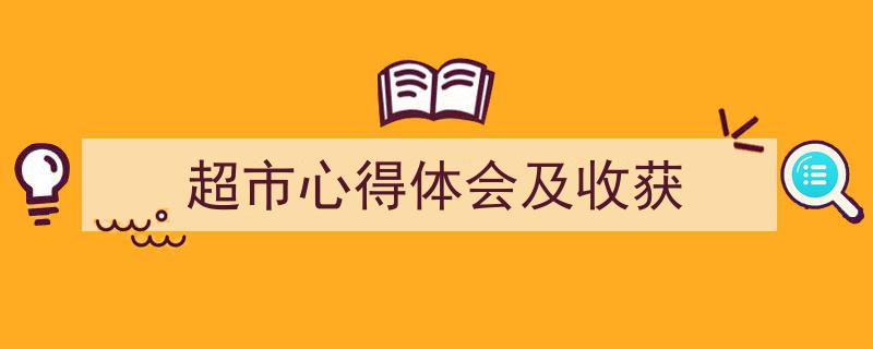 3招搞定《超市心得体会及收获》写作。（精选5篇）"/
