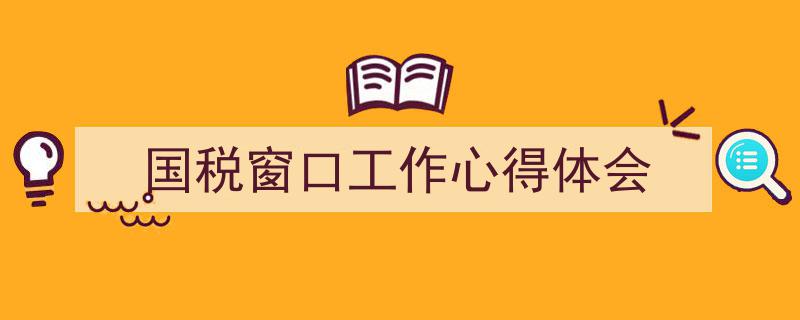 如何写《国税窗口工作心得体会》教你5招搞定！（精选5篇）"/