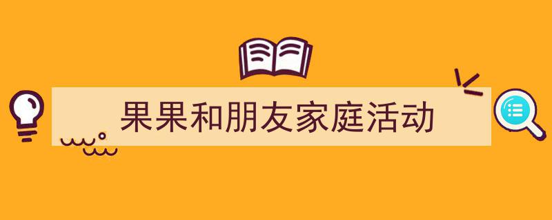写作《果果和朋友家庭活动》小技巧请记住这五点。（精选5篇）"/