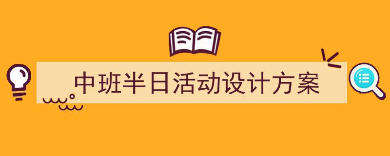 中班半日活动设计方案如何写我教你。（精选5篇）"/