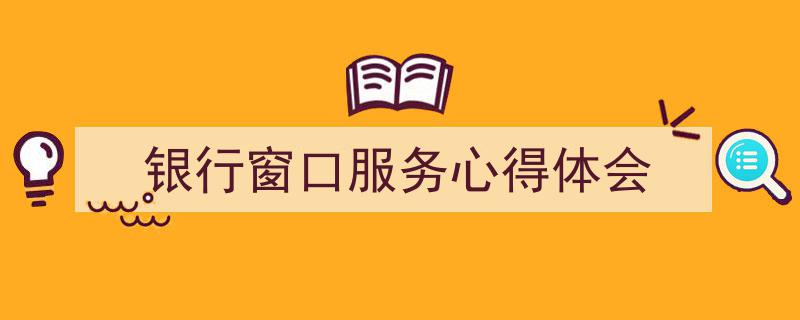 推荐《银行窗口服务心得体会》相关写作范文范例（精选5篇）"/