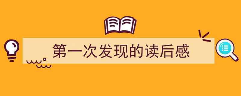 3招搞定《第一次发现的读后感》写作。（精选5篇）"/