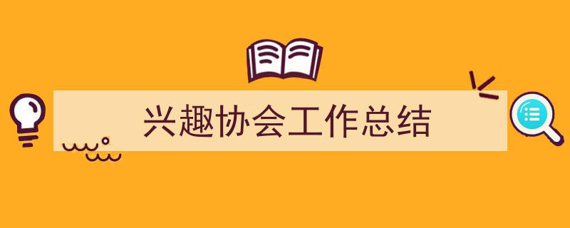 一篇文章轻松搞定《兴趣协会工作总结》的写作。（精选5篇）"/