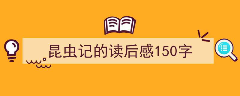 3招搞定《昆虫记的读后感150字》写作。（精选5篇）"/