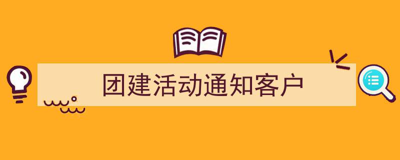 精心挑选《团建活动通知客户》相关文章文案。（精选5篇）"/