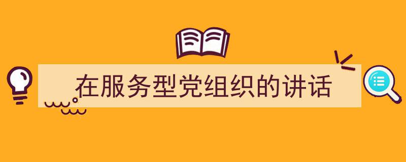如何写《在服务型党组织的讲话》教你5招搞定！（精选5篇）"/