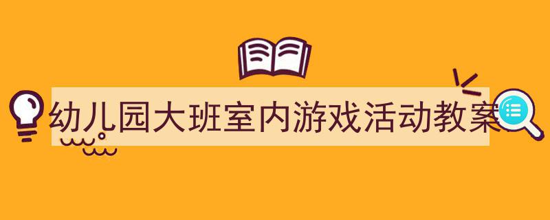 精心挑选《幼儿园大班室内游戏活动教案》相关文章文案。（精选5篇）"/