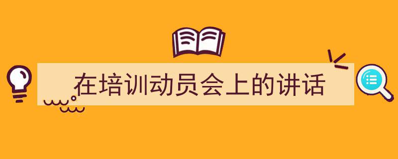 精心挑选《在培训动员会上的讲话》相关文章文案。（精选5篇）"/
