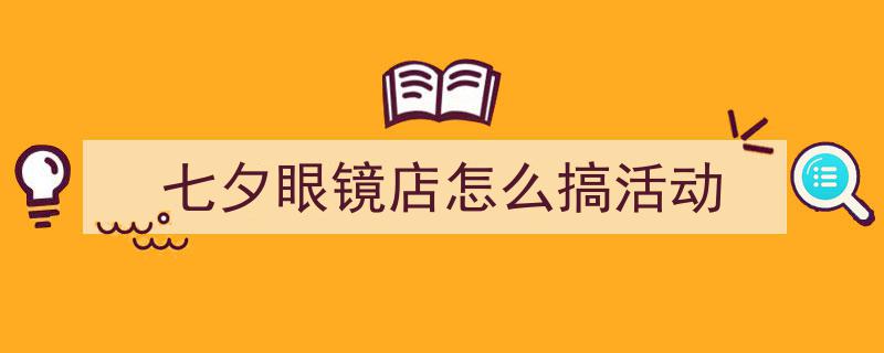 3招搞定《七夕眼镜店怎么搞活动》写作。(精选5篇)"/