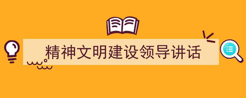如何写《精神文明建设领导讲话》教你5招搞定！（精选5篇）"/