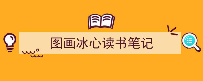 怎么写《图画冰心读书笔记》才能拿满分？（精选5篇）"/