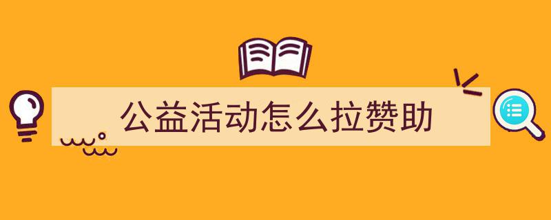 3招搞定《公益活动怎么拉赞助》写作。（精选5篇）"/